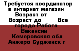 Требуется координатор в интернет-магазин › Возраст от ­ 20 › Возраст до ­ 40 - Все города Работа » Вакансии   . Кемеровская обл.,Анжеро-Судженск г.